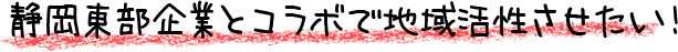 静岡東部企業とコラボで地域活性させたい！