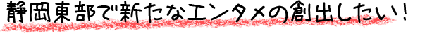 静岡東部で新たなエンタメの創出したい！